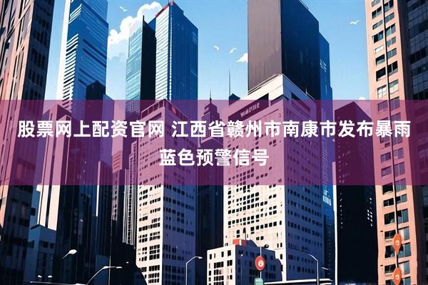 股票网上配资官网 江西省赣州市南康市发布暴雨蓝色预警信号